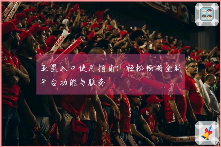 亚星入口使用指南：轻松畅游全新平台功能与服务