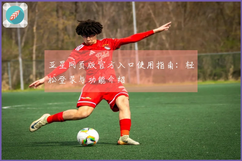 亚星网页版官方入口使用指南：轻松登录与功能介绍