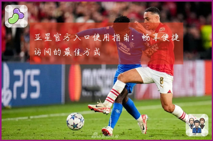 亚星官方入口使用指南：畅享便捷访问的最佳方式