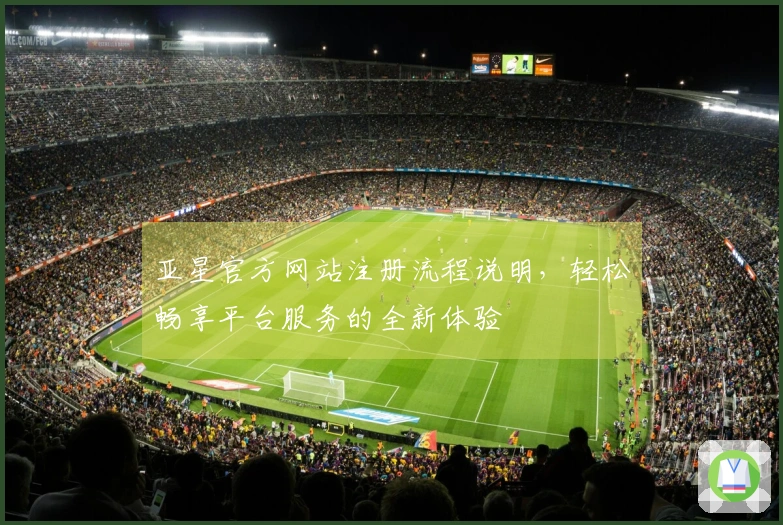 亚星官方网站注册流程说明，轻松畅享平台服务的全新体验