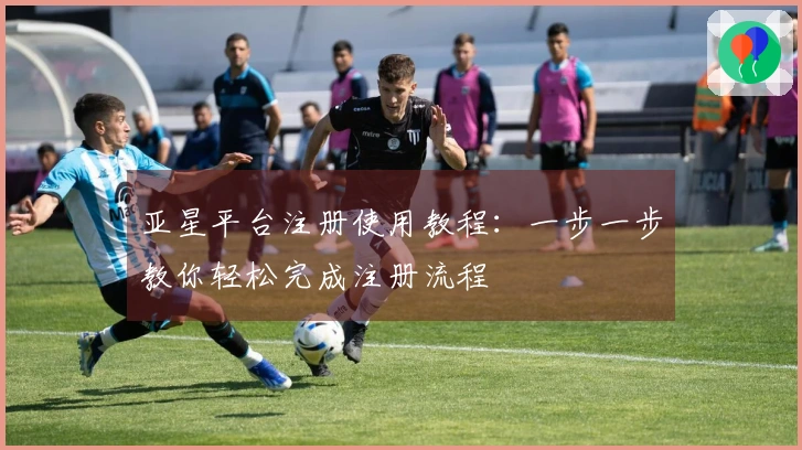 亚星平台注册使用教程：一步一步教你轻松完成注册流程