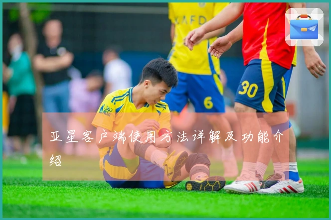 亚星客户端使用方法详解及功能介绍