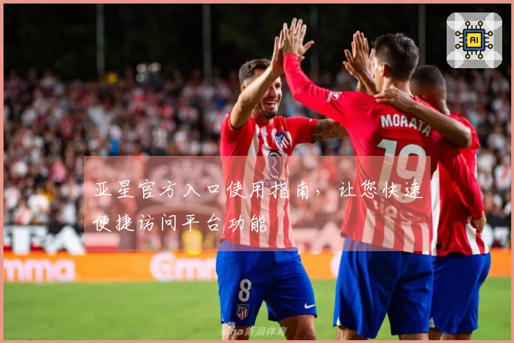 亚星官方入口使用指南，让您快速便捷访问平台功能