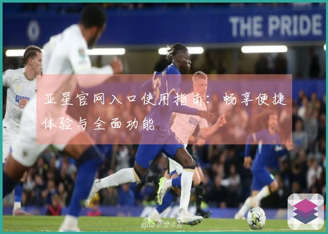 亚星官网入口使用指南:畅享便捷体验与全面功能