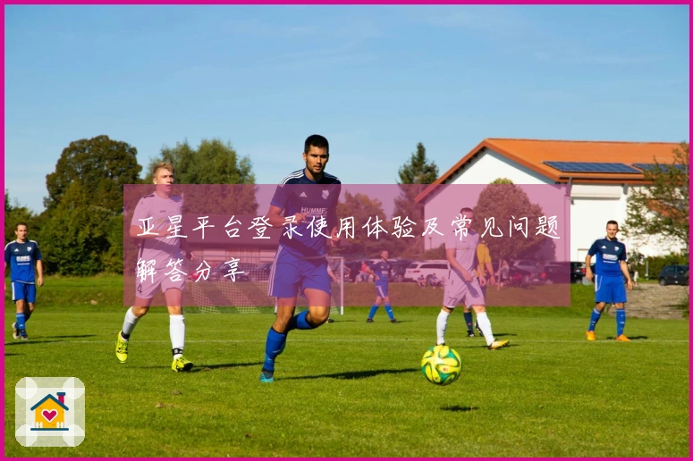 亚星平台登录使用体验及常见问题解答分享