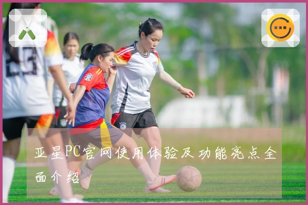 亚星PC官网使用体验及功能亮点全面介绍