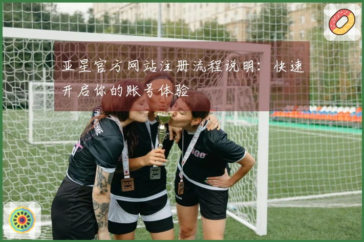 亚星官方网站注册流程说明：快速开启你的账号体验