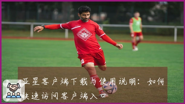 亚星客户端下载与使用说明：如何快速访问客户端入口