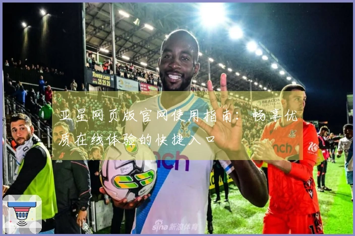 亚星网页版官网使用指南:畅享优质在线体验的快捷入口