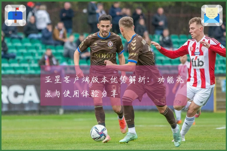 亚星客户端版本优势解析：功能亮点与使用体验分享