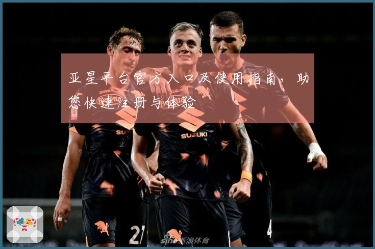 亚星平台官方入口及使用指南，助您快速注册与体验