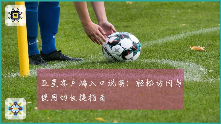 亚星客户端入口说明：轻松访问与使用的快捷指南