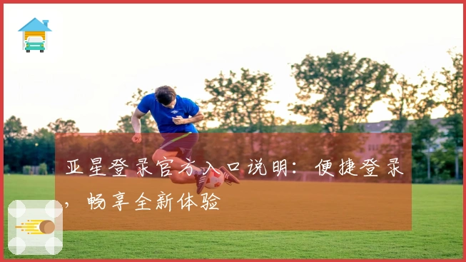 亚星登录官方入口说明：便捷登录，畅享全新体验