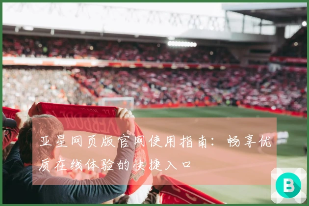 亚星网页版官网使用指南：畅享优质在线体验的快捷入口