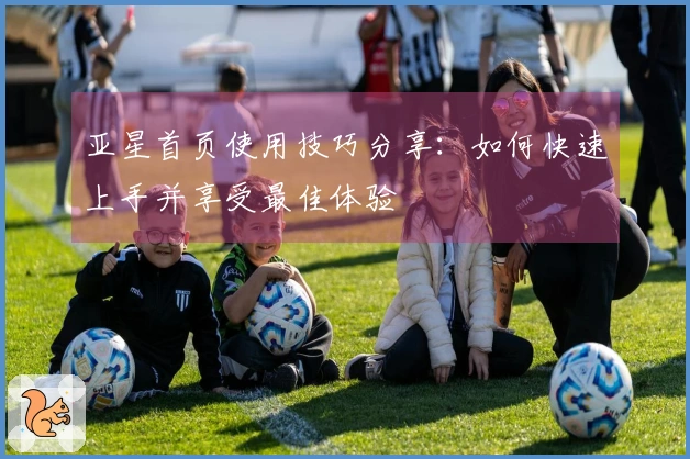 亚星首页使用技巧分享：如何快速上手并享受最佳体验