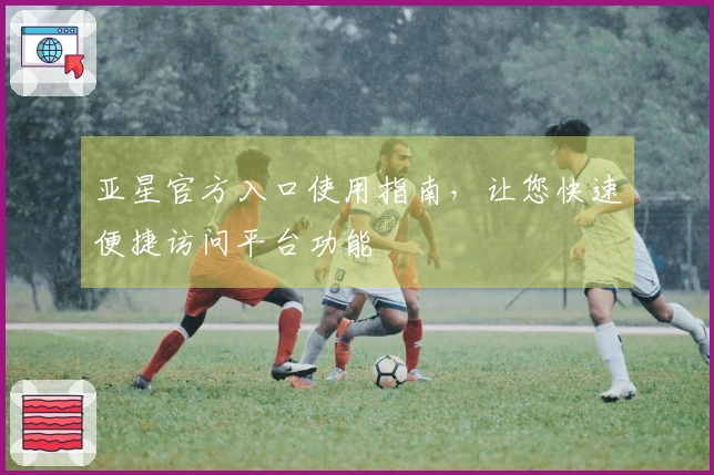 亚星官方入口使用指南，让您快速便捷访问平台功能