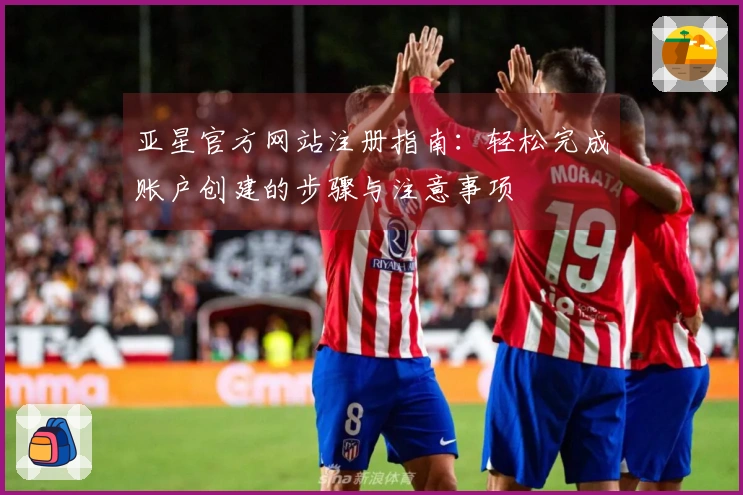 亚星官方网站注册指南：轻松完成账户创建的步骤与注意事项