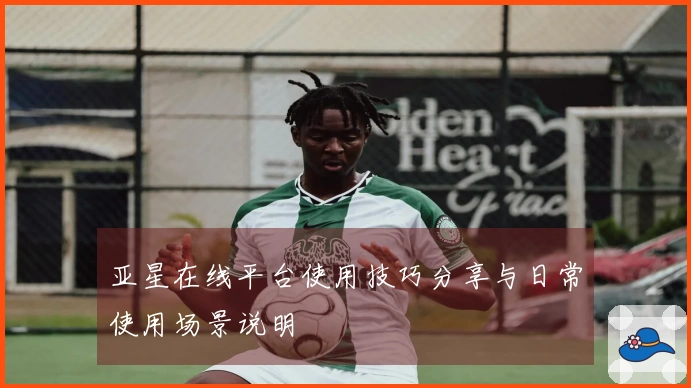 亚星在线平台使用技巧分享与日常使用场景说明