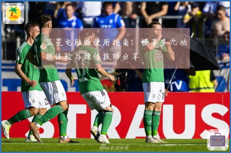 亚星电脑版使用指南：畅享多元功能体验与操作技巧分享