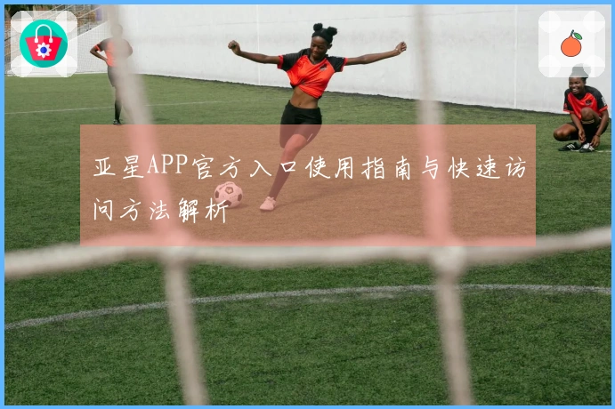 亚星APP官方入口使用指南与快速访问方法解析