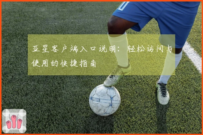 亚星客户端入口说明：轻松访问与使用的快捷指南