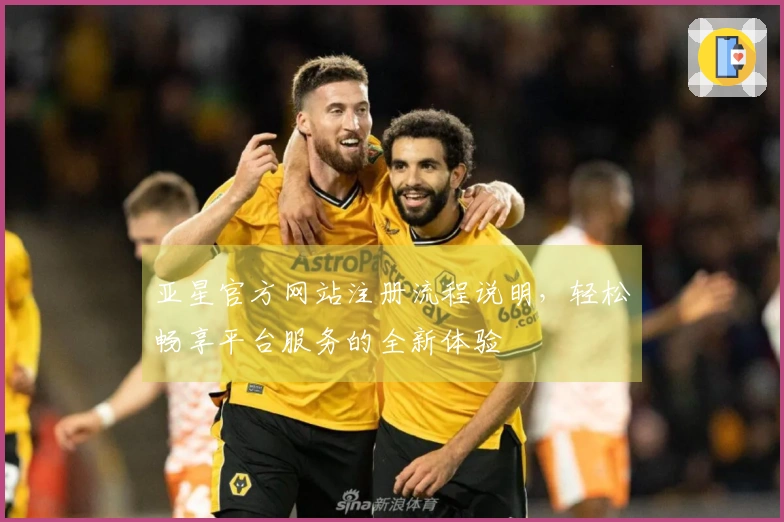 亚星官方网站注册流程说明，轻松畅享平台服务的全新体验