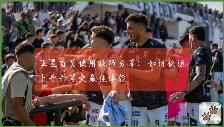 亚星首页使用技巧分享：如何快速上手并享受最佳体验