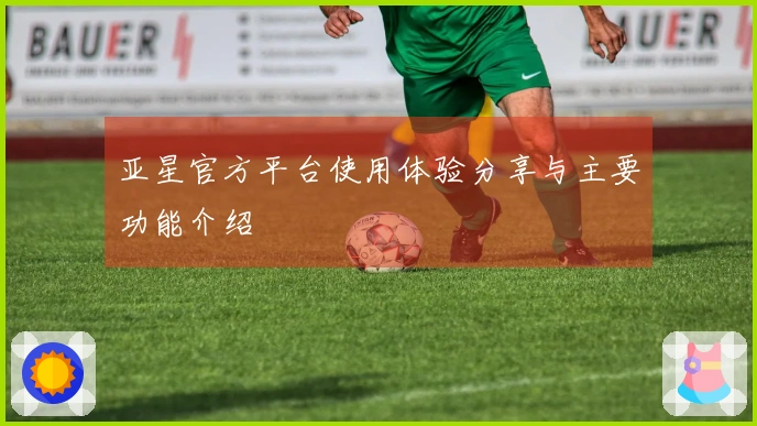 亚星官方平台使用体验分享与主要功能介绍