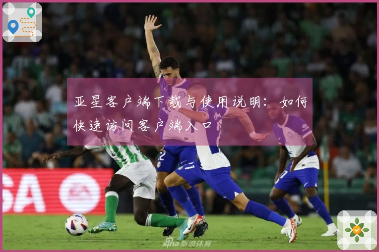 亚星客户端下载与使用说明：如何快速访问客户端入口
