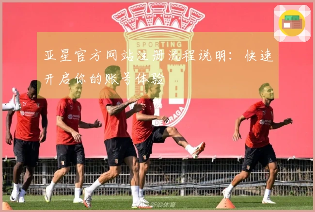 亚星官方网站注册流程说明:快速开启你的账号体验