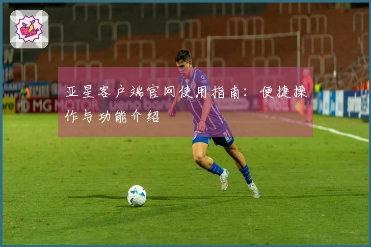 亚星客户端官网使用指南：便捷操作与功能介绍