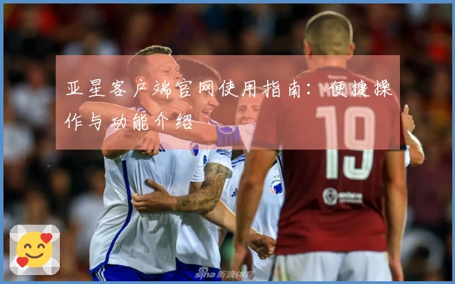 亚星客户端官网使用指南：便捷操作与功能介绍