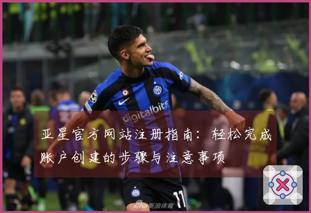 亚星官方网站注册指南:轻松完成账户创建的步骤与注意事项