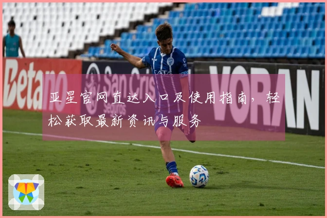 亚星官网直达入口及使用指南，轻松获取最新资讯与服务