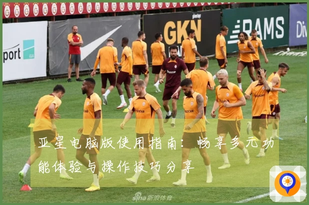 亚星电脑版使用指南：畅享多元功能体验与操作技巧分享